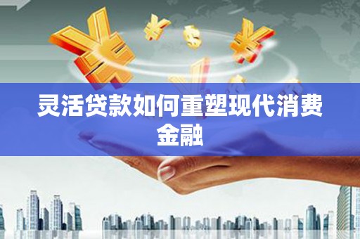 永新灵活贷款如何重塑现代消费金融