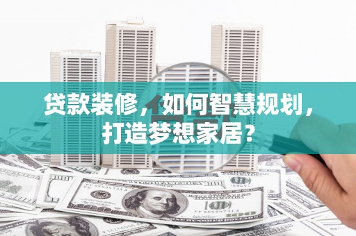 永新贷款装修，如何智慧规划，打造梦想家居？