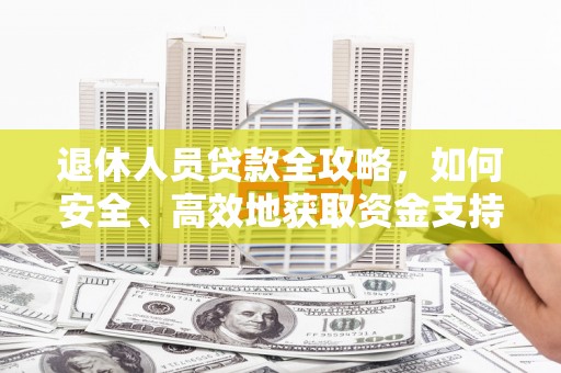 永新退休人员贷款全攻略，如何安全、高效地获取资金支持