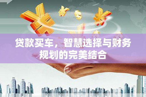 永新贷款买车，智慧选择与财务规划的完美结合