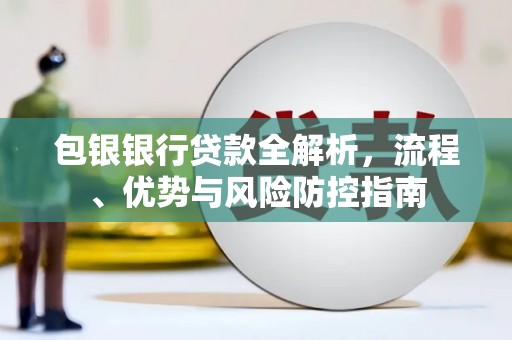 永新包银银行贷款全解析，流程、优势与风险防控指南