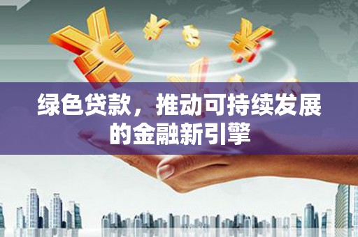 永新绿色贷款，推动可持续发展的金融新引擎