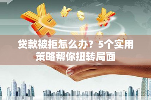 永新贷款被拒怎么办？5个实用策略帮你扭转局面