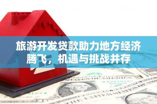 永新旅游开发贷款助力地方经济腾飞，机遇与挑战并存