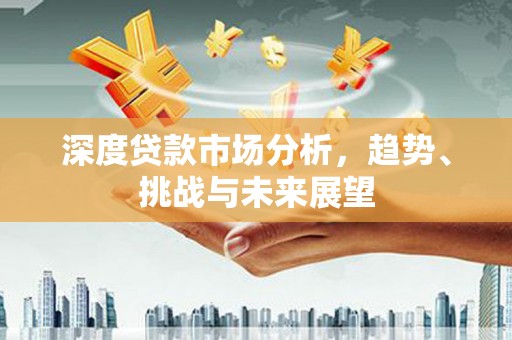 永新深度贷款市场分析，趋势、挑战与未来展望