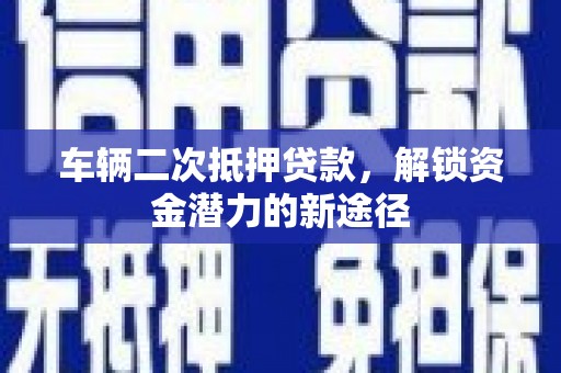 永新车辆二次抵押贷款，解锁资金潜力的新途径