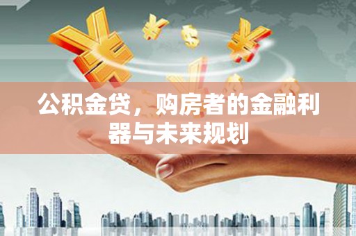 永新公积金贷，购房者的金融利器与未来规划