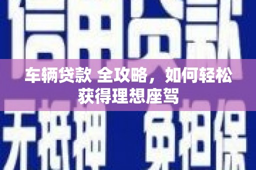 永新车辆贷款 全攻略，如何轻松获得理想座驾