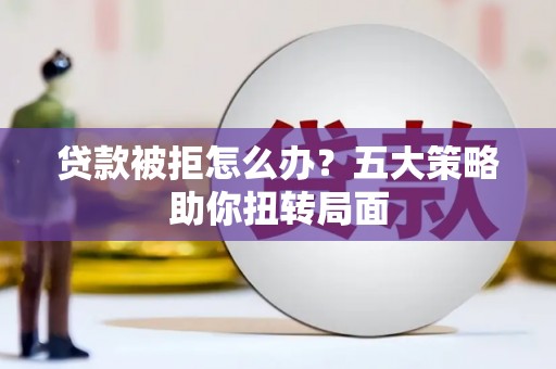 永新贷款被拒怎么办？五大策略助你扭转局面