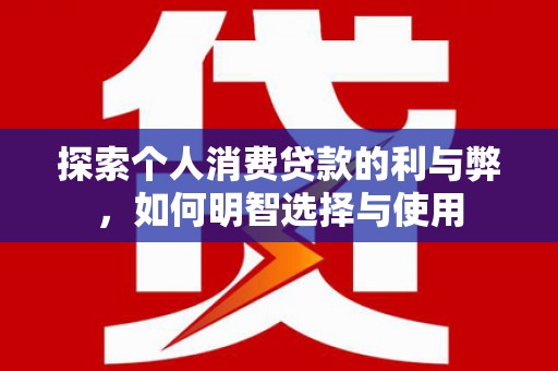 永新探索个人消费贷款的利与弊，如何明智选择与使用