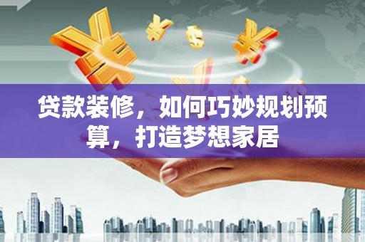 永新贷款装修，如何巧妙规划预算，打造梦想家居