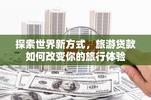 永新探索世界新方式，旅游贷款如何改变你的旅行体验