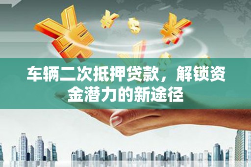 永新车辆二次抵押贷款，解锁资金潜力的新途径
