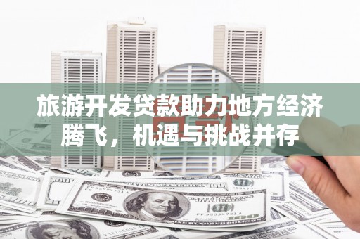 永新旅游开发贷款助力地方经济腾飞，机遇与挑战并存