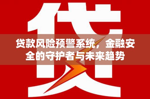 永新贷款风险预警系统，金融安全的守护者与未来趋势