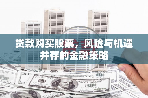 永新贷款购买股票，风险与机遇并存的金融策略