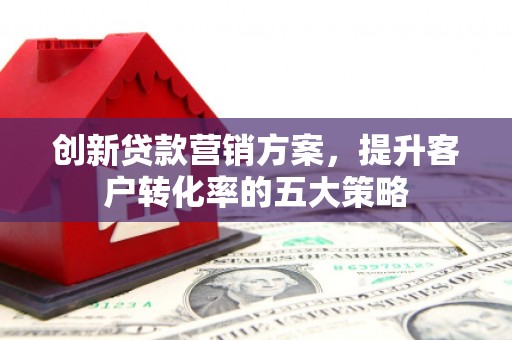 永新创新贷款营销方案，提升客户转化率的五大策略