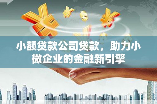 永新小额贷款公司贷款，助力小微企业的金融新引擎
