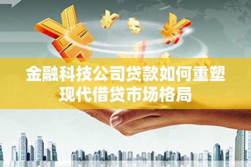 永新金融科技公司贷款如何重塑现代借贷市场格局