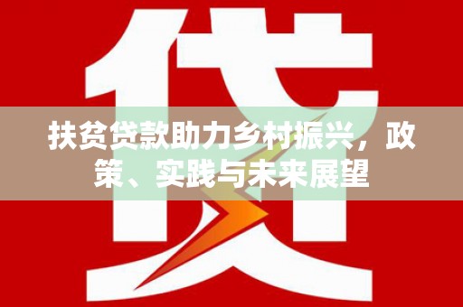 永新扶贫贷款助力乡村振兴，政策、实践与未来展望