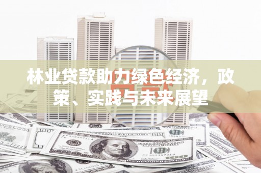 永新林业贷款助力绿色经济，政策、实践与未来展望