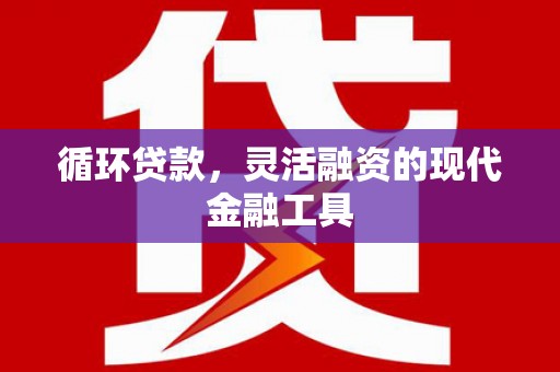 永新循环贷款，灵活融资的现代金融工具
