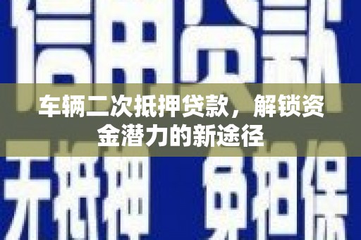 永新车辆二次抵押贷款，解锁资金潜力的新途径