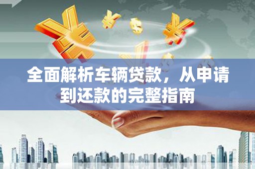 永新全面解析车辆贷款，从申请到还款的完整指南