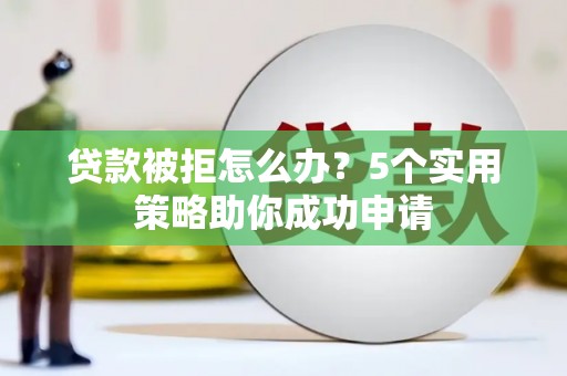 永新贷款被拒怎么办？5个实用策略助你成功申请