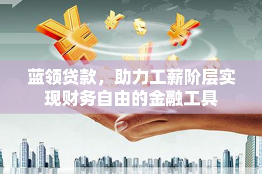 永新蓝领贷款，助力工薪阶层实现财务自由的金融工具