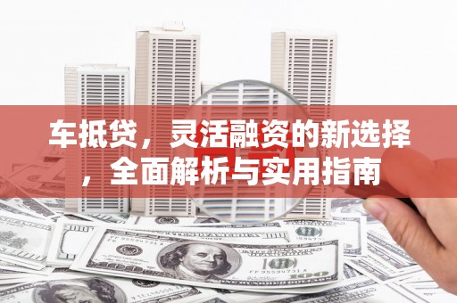 永新车抵贷，灵活融资的新选择，全面解析与实用指南