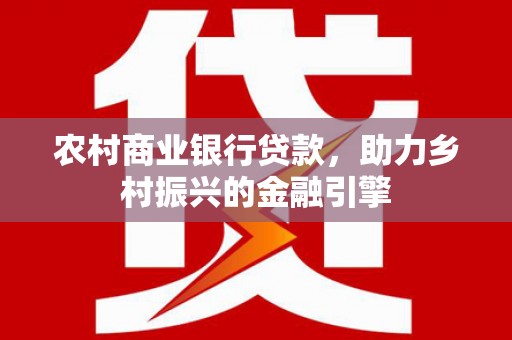 永新农村商业银行贷款，助力乡村振兴的金融引擎
